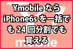 ワイモバイルならiPhone6sを540円の頭金と月額料金で買える。しかも24回分割金利なしはYモバイル
